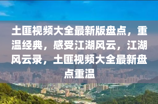 土匪視頻大全最新版盤點，重溫經(jīng)典，感受江湖風云，江湖風云錄，土匪視頻大全最新盤點重溫