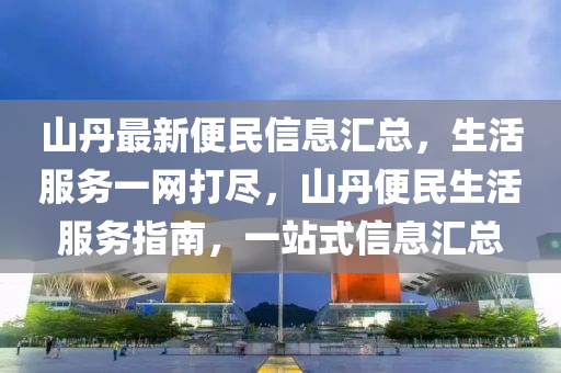 山丹最新便民信息匯總，生活服務一網(wǎng)打盡，山丹便民生活服務指南，一站式信息匯總