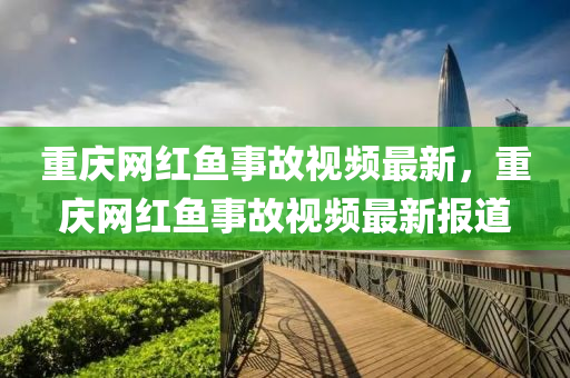 重慶網(wǎng)紅魚事故視頻最新，重慶網(wǎng)紅魚事故視頻最新報道