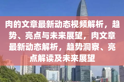 肉的文章最新動態(tài)視頻解析，趨勢、亮點(diǎn)與未來展望，肉文章最新動態(tài)解析，趨勢洞察、亮點(diǎn)解讀及未來展望