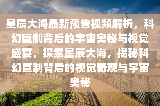 星辰大海最新預(yù)告視頻解析，科幻巨制背后的宇宙奧秘與視覺盛宴，探索星辰大海，揭秘科幻巨制背后的視覺奇觀與宇宙奧秘
