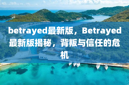 betrayed最新版，Betrayed最新版揭秘，背叛與信任的危機(jī)