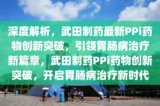 深度解析，武田制藥最新PPi藥物創(chuàng)新突破，引領(lǐng)胃腸病治療新篇章，武田制藥PPi藥物創(chuàng)新突破，開(kāi)啟胃腸病治療新時(shí)代