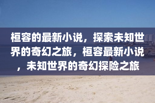 桓容的最新小說(shuō)，探索未知世界的奇幻之旅，桓容最新小說(shuō)，未知世界的奇幻探險(xiǎn)之旅