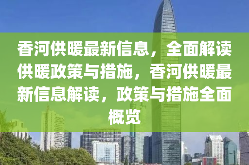香河供暖最新信息，全面解讀供暖政策與措施，香河供暖最新信息解讀，政策與措施全面概覽
