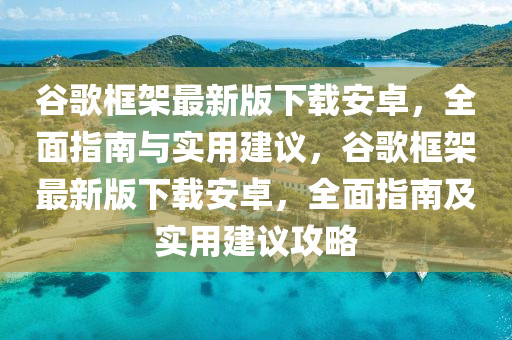 谷歌框架最新版下載安卓，全面指南與實(shí)用建議，谷歌框架最新版下載安卓，全面指南及實(shí)用建議攻略
