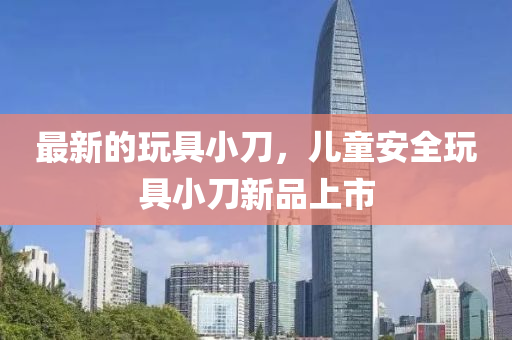 最新的玩具小刀，兒童安全玩具小刀新品上市