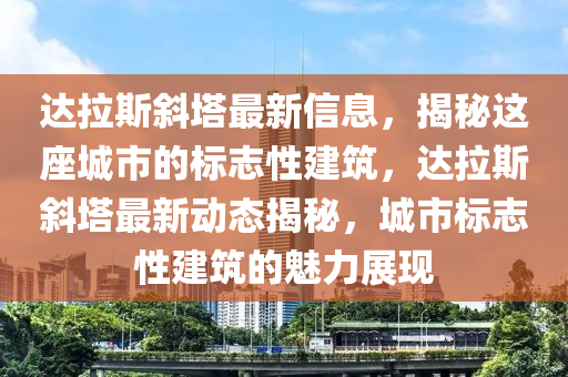 達(dá)拉斯斜塔最新信息，揭秘這座城市的標(biāo)志性建筑，達(dá)拉斯斜塔最新動(dòng)態(tài)揭秘，城市標(biāo)志性建筑的魅力展現(xiàn)