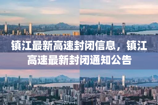 鎮(zhèn)江最新高速封閉信息，鎮(zhèn)江高速最新封閉通知公告