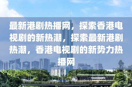 最新港劇熱播網(wǎng)，探索香港電視劇的新熱潮，探索最新港劇熱潮，香港電視劇的新勢(shì)力熱播網(wǎng)