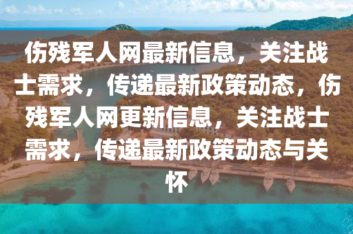 傷殘軍人網(wǎng)最新信息，關(guān)注戰(zhàn)士需求，傳遞最新政策動(dòng)態(tài)，傷殘軍人網(wǎng)更新信息，關(guān)注戰(zhàn)士需求，傳遞最新政策動(dòng)態(tài)與關(guān)懷