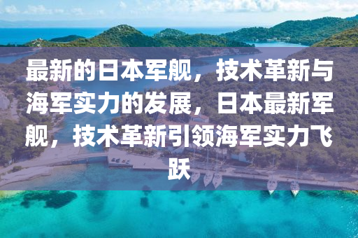 最新的日本軍艦，技術(shù)革新與海軍實(shí)力的發(fā)展，日本最新軍艦，技術(shù)革新引領(lǐng)海軍實(shí)力飛躍