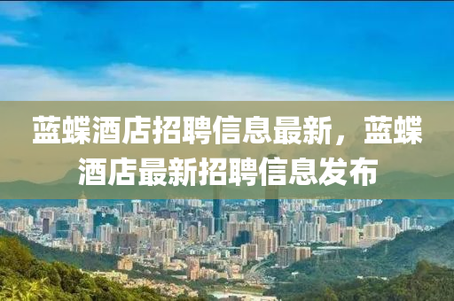藍(lán)蝶酒店招聘信息最新，藍(lán)蝶酒店最新招聘信息發(fā)布
