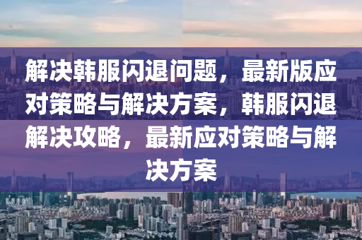 解決韓服閃退問題，最新版應(yīng)對(duì)策略與解決方案，韓服閃退解決攻略，最新應(yīng)對(duì)策略與解決方案