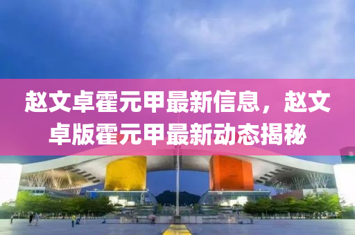 趙文卓霍元甲最新信息，趙文卓版霍元甲最新動(dòng)態(tài)揭秘