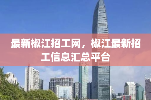 最新椒江招工網(wǎng)，椒江最新招工信息匯總平臺(tái)