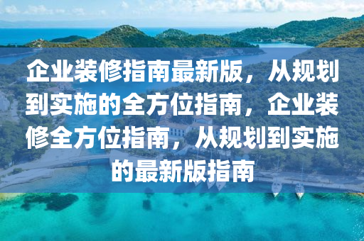 企業(yè)裝修指南最新版，從規(guī)劃到實(shí)施的全方位指南，企業(yè)裝修全方位指南，從規(guī)劃到實(shí)施的最新版指南