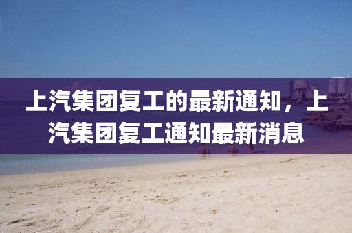上汽集團(tuán)復(fù)工的最新通知，上汽集團(tuán)復(fù)工通知最新消息