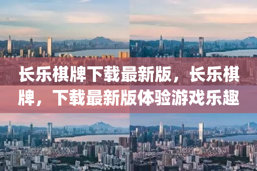 長樂棋牌下載最新版，長樂棋牌，下載最新版體驗游戲樂趣