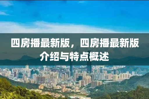 四房播最新版，四房播最新版介紹與特點概述