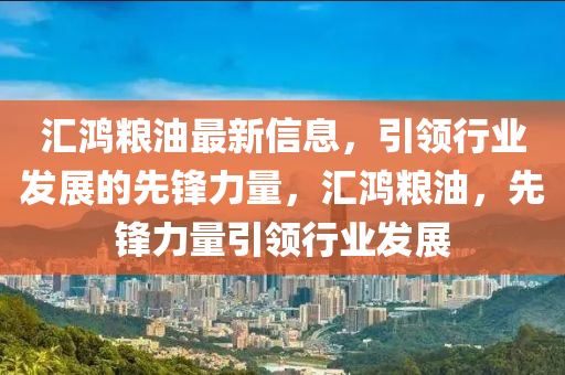 匯鴻糧油最新信息，引領(lǐng)行業(yè)發(fā)展的先鋒力量，匯鴻糧油，先鋒力量引領(lǐng)行業(yè)發(fā)展