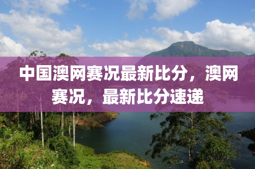 中國澳網(wǎng)賽況最新比分，澳網(wǎng)賽況，最新比分速遞
