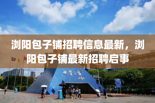 瀏陽包子鋪招聘信息最新，瀏陽包子鋪最新招聘啟事