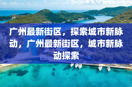 廣州最新街區(qū)，探索城市新脈動，廣州最新街區(qū)，城市新脈動探索