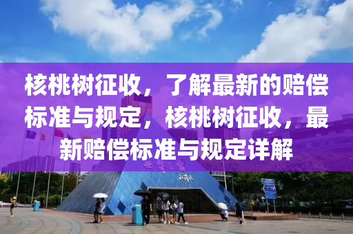 核桃樹征收，了解最新的賠償標準與規(guī)定，核桃樹征收，最新賠償標準與規(guī)定詳解