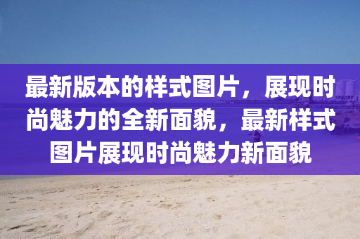 最新版本的樣式圖片，展現(xiàn)時尚魅力的全新面貌，最新樣式圖片展現(xiàn)時尚魅力新面貌