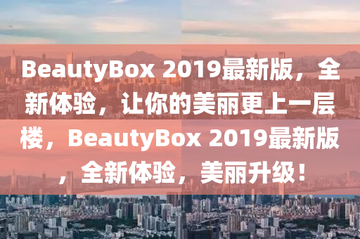 BeautyBox 2019最新版，全新體驗，讓你的美麗更上一層樓，BeautyBox 2019最新版，全新體驗，美麗升級！