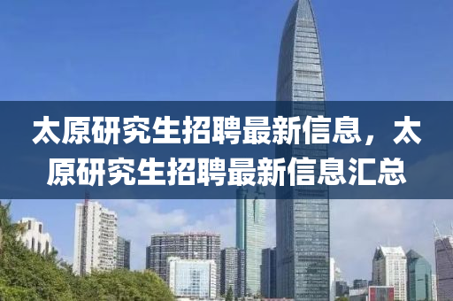 太原研究生招聘最新信息，太原研究生招聘最新信息匯總