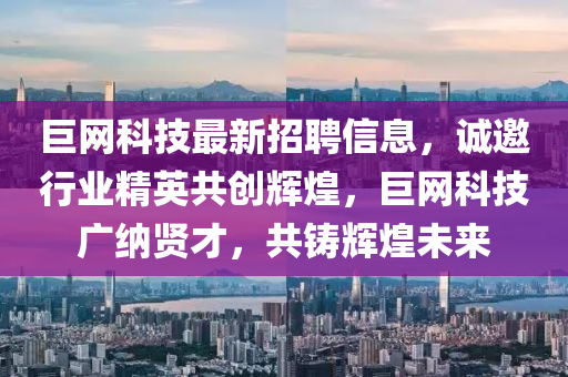 巨網(wǎng)科技最新招聘信息，誠邀行業(yè)精英共創(chuàng)輝煌，巨網(wǎng)科技廣納賢才，共鑄輝煌未來