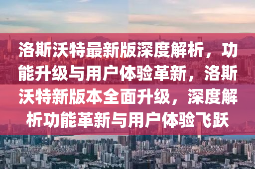 洛斯沃特最新版深度解析，功能升級與用戶體驗(yàn)革新，洛斯沃特新版本全面升級，深度解析功能革新與用戶體驗(yàn)飛躍