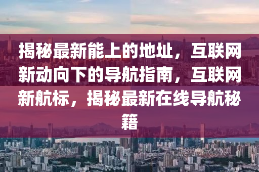 揭秘最新能上的地址，互聯(lián)網(wǎng)新動向下的導(dǎo)航指南，互聯(lián)網(wǎng)新航標(biāo)，揭秘最新在線導(dǎo)航秘籍