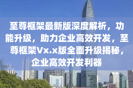 至尊框架最新版深度解析，功能升級(jí)，助力企業(yè)高效開發(fā)，至尊框架Vx.x版全面升級(jí)揭秘，企業(yè)高效開發(fā)利器