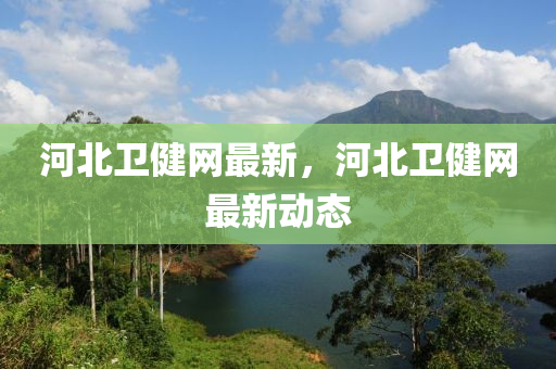 河北衛(wèi)健網(wǎng)最新，河北衛(wèi)健網(wǎng)最新動態(tài)