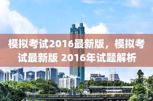 模擬考試2016最新版，模擬考試最新版 2016年試題解析