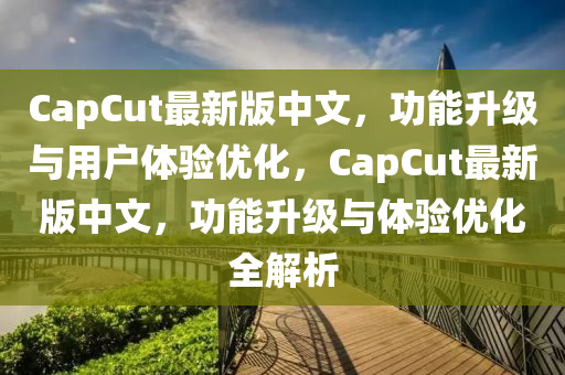 CapCut最新版中文，功能升級與用戶體驗優(yōu)化，CapCut最新版中文，功能升級與體驗優(yōu)化全解析