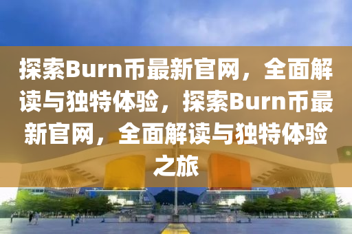 探索Burn幣最新官網(wǎng)，全面解讀與獨(dú)特體驗(yàn)，探索Burn幣最新官網(wǎng)，全面解讀與獨(dú)特體驗(yàn)之旅