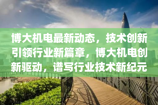 博大機電最新動態(tài)，技術創(chuàng)新引領行業(yè)新篇章，博大機電創(chuàng)新驅(qū)動，譜寫行業(yè)技術新紀元