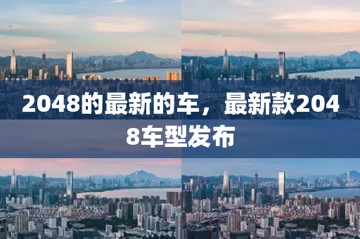 2048的最新的車，最新款2048車型發(fā)布
