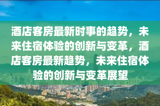 酒店客房最新時(shí)事的趨勢，未來住宿體驗(yàn)的創(chuàng)新與變革，酒店客房最新趨勢，未來住宿體驗(yàn)的創(chuàng)新與變革展望