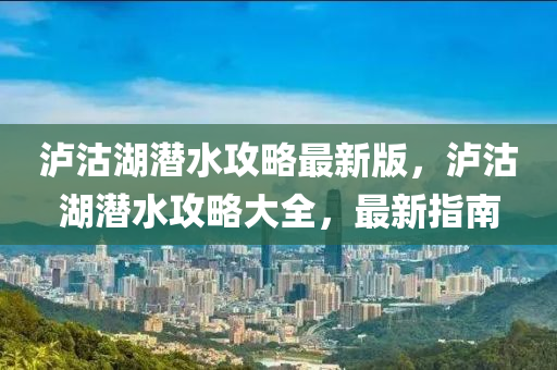 瀘沽湖潛水攻略最新版，瀘沽湖潛水攻略大全，最新指南