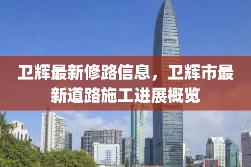 衛(wèi)輝最新修路信息，衛(wèi)輝市最新道路施工進(jìn)展概覽