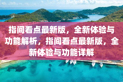 指間看點(diǎn)最新版，全新體驗(yàn)與功能解析，指間看點(diǎn)最新版，全新體驗(yàn)與功能詳解