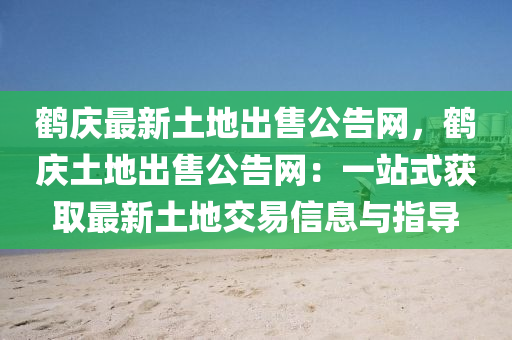 鶴慶最新土地出售公告網(wǎng)，鶴慶土地出售公告網(wǎng)：一站式獲取最新土地交易信息與指導(dǎo)