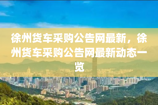 徐州貨車采購公告網(wǎng)最新，徐州貨車采購公告網(wǎng)最新動(dòng)態(tài)一覽