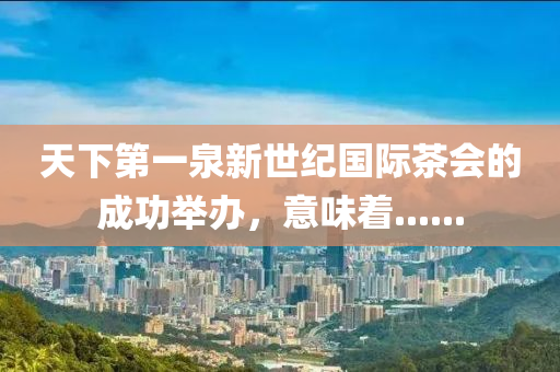 天下第一泉新世紀(jì)國際茶會的成功舉辦，意味著......