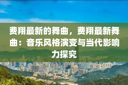 費翔最新的舞曲，費翔最新舞曲：音樂風(fēng)格演變與當(dāng)代影響力探究